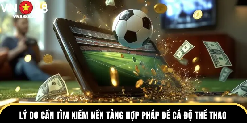 Lý do cần tìm kiếm nền tảng hợp pháp để cá độ thể thao